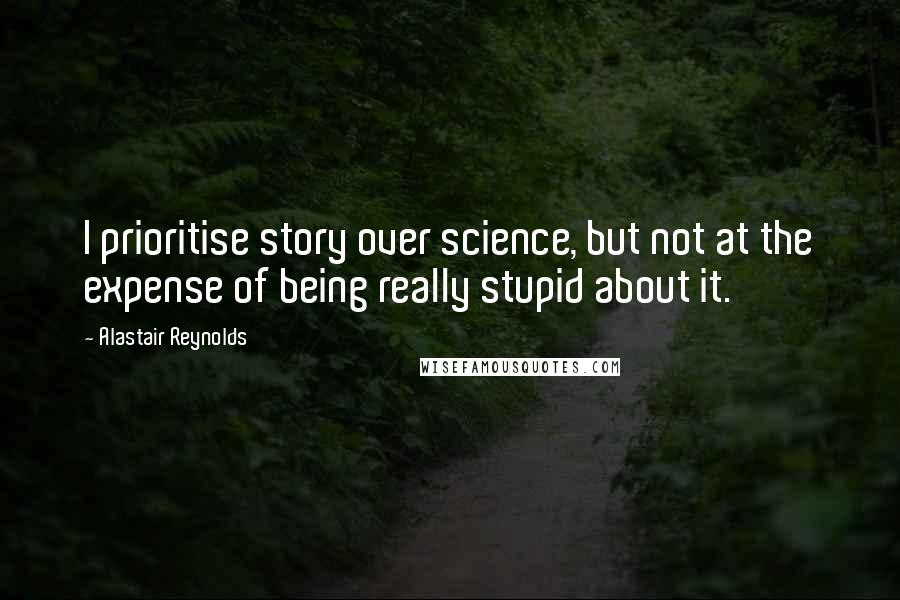 Alastair Reynolds Quotes: I prioritise story over science, but not at the expense of being really stupid about it.