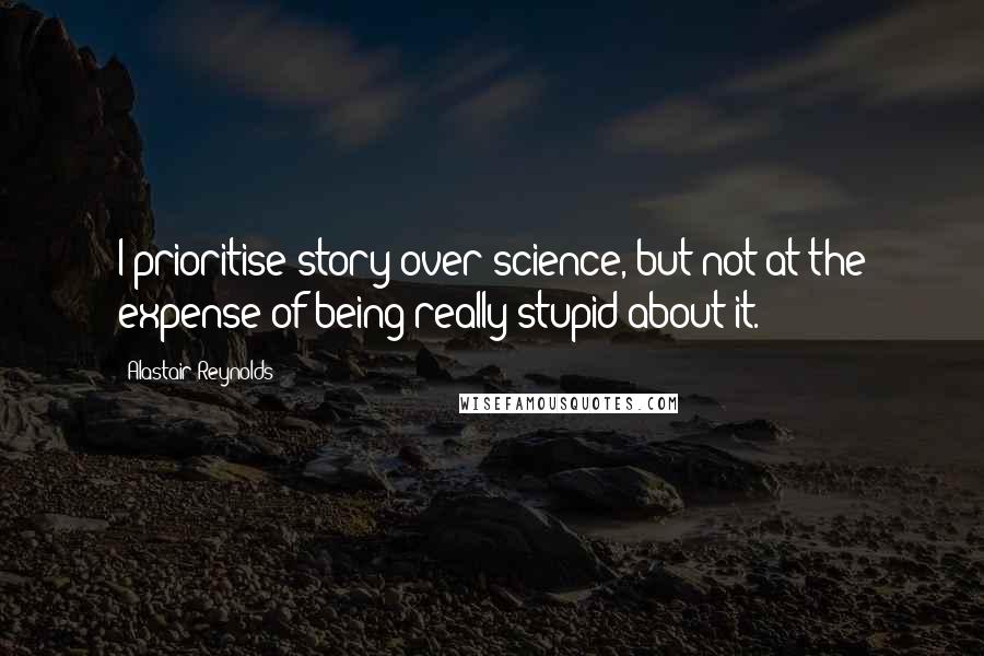 Alastair Reynolds Quotes: I prioritise story over science, but not at the expense of being really stupid about it.