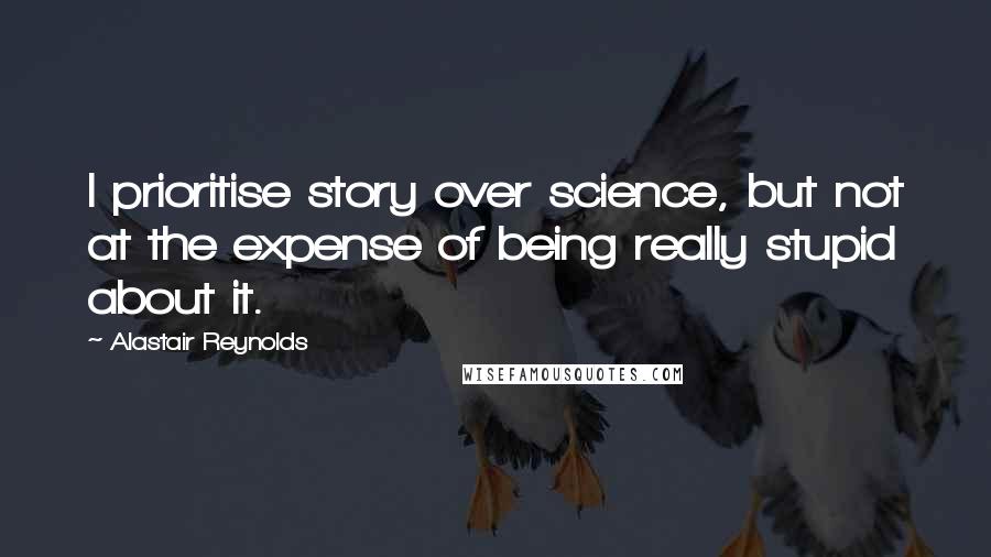 Alastair Reynolds Quotes: I prioritise story over science, but not at the expense of being really stupid about it.