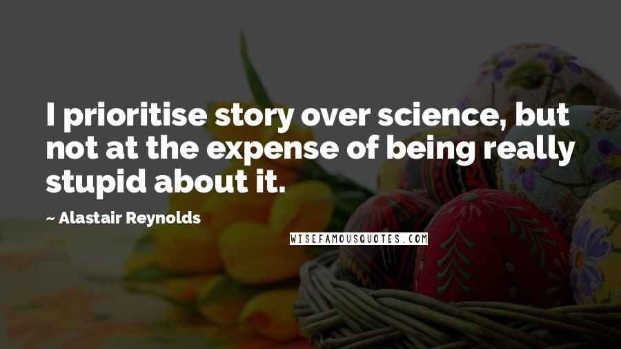 Alastair Reynolds Quotes: I prioritise story over science, but not at the expense of being really stupid about it.