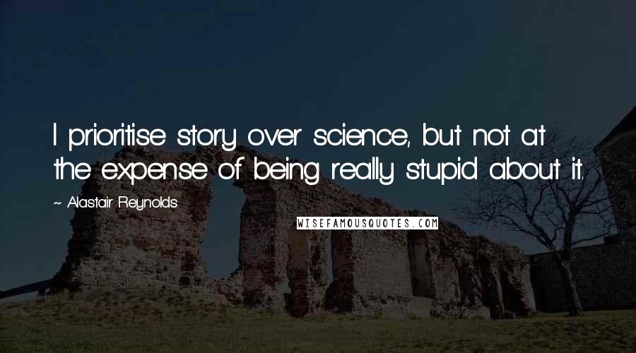 Alastair Reynolds Quotes: I prioritise story over science, but not at the expense of being really stupid about it.