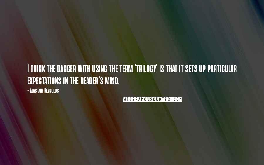 Alastair Reynolds Quotes: I think the danger with using the term 'trilogy' is that it sets up particular expectations in the reader's mind.