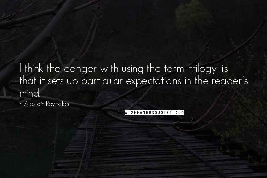 Alastair Reynolds Quotes: I think the danger with using the term 'trilogy' is that it sets up particular expectations in the reader's mind.