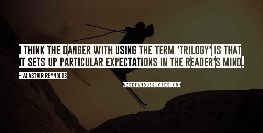 Alastair Reynolds Quotes: I think the danger with using the term 'trilogy' is that it sets up particular expectations in the reader's mind.