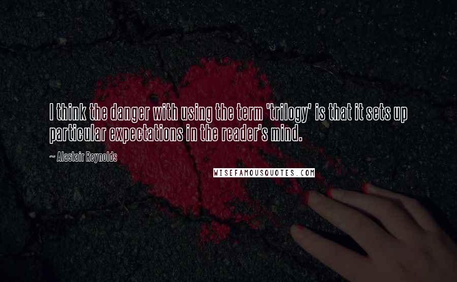 Alastair Reynolds Quotes: I think the danger with using the term 'trilogy' is that it sets up particular expectations in the reader's mind.