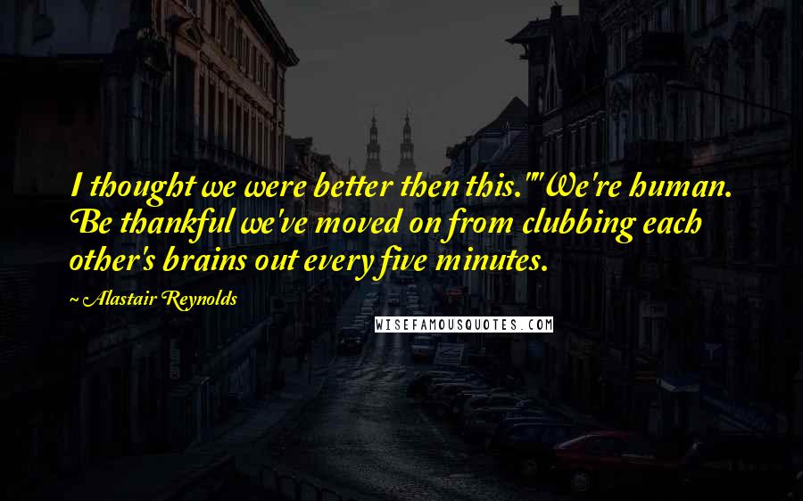 Alastair Reynolds Quotes: I thought we were better then this.""We're human. Be thankful we've moved on from clubbing each other's brains out every five minutes.