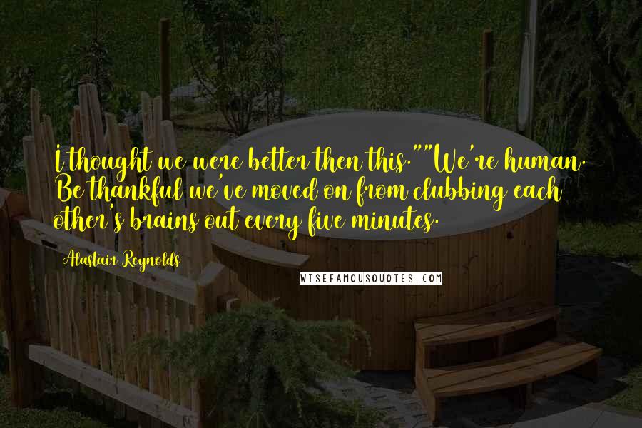 Alastair Reynolds Quotes: I thought we were better then this.""We're human. Be thankful we've moved on from clubbing each other's brains out every five minutes.