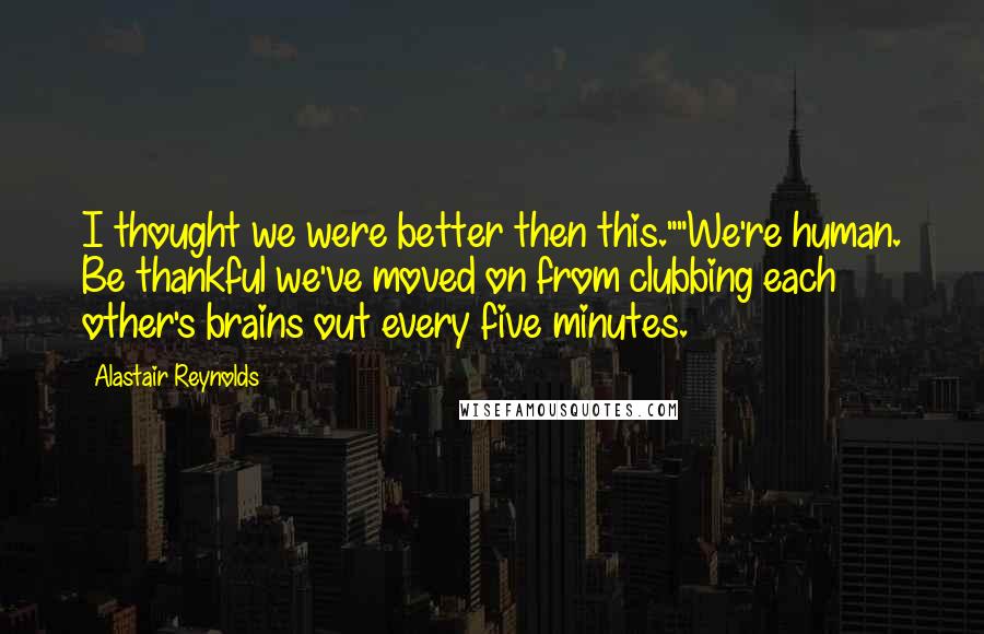 Alastair Reynolds Quotes: I thought we were better then this.""We're human. Be thankful we've moved on from clubbing each other's brains out every five minutes.