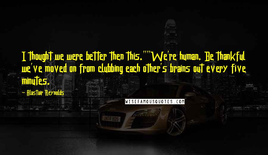 Alastair Reynolds Quotes: I thought we were better then this.""We're human. Be thankful we've moved on from clubbing each other's brains out every five minutes.