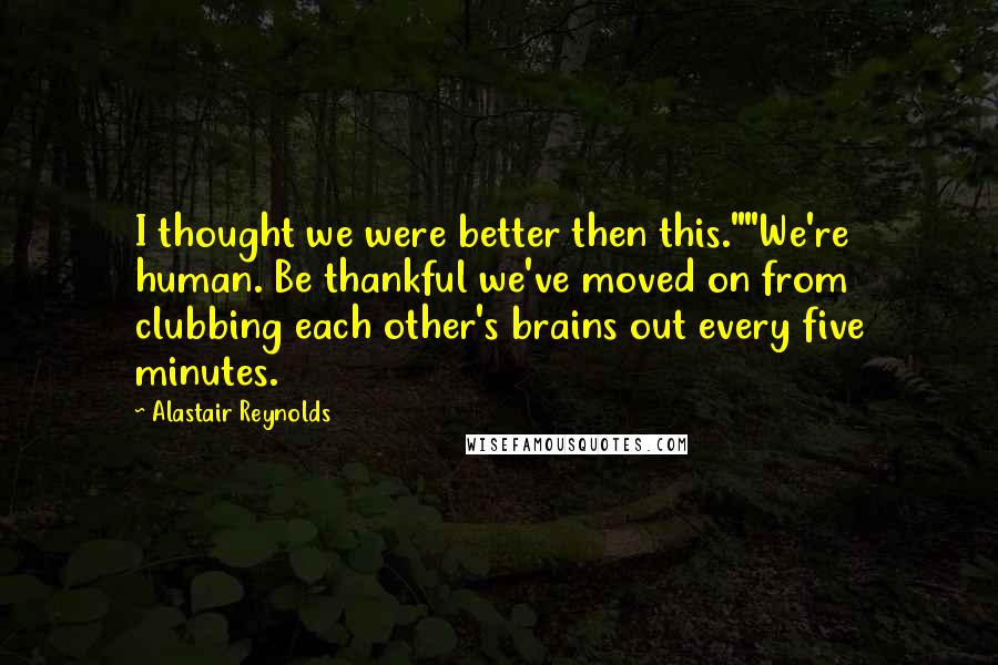 Alastair Reynolds Quotes: I thought we were better then this.""We're human. Be thankful we've moved on from clubbing each other's brains out every five minutes.