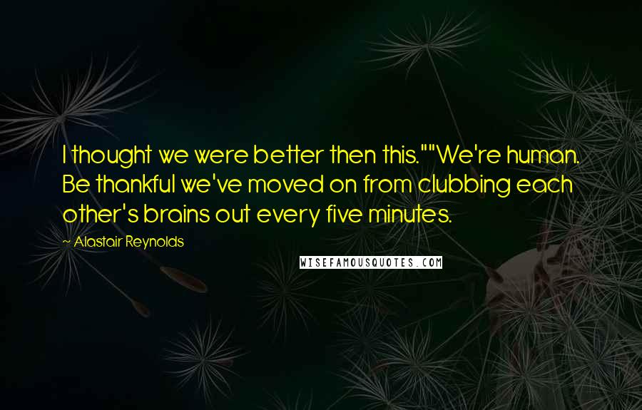 Alastair Reynolds Quotes: I thought we were better then this.""We're human. Be thankful we've moved on from clubbing each other's brains out every five minutes.