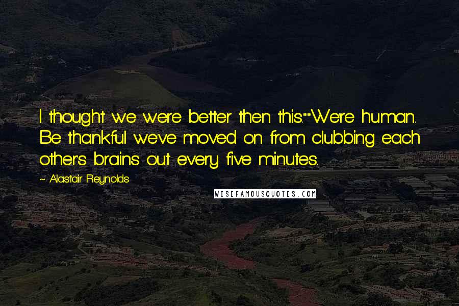 Alastair Reynolds Quotes: I thought we were better then this.""We're human. Be thankful we've moved on from clubbing each other's brains out every five minutes.