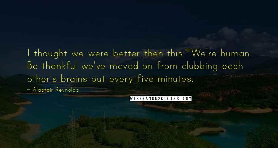 Alastair Reynolds Quotes: I thought we were better then this.""We're human. Be thankful we've moved on from clubbing each other's brains out every five minutes.