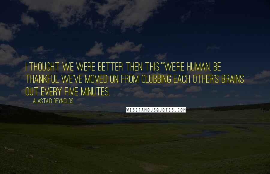 Alastair Reynolds Quotes: I thought we were better then this.""We're human. Be thankful we've moved on from clubbing each other's brains out every five minutes.