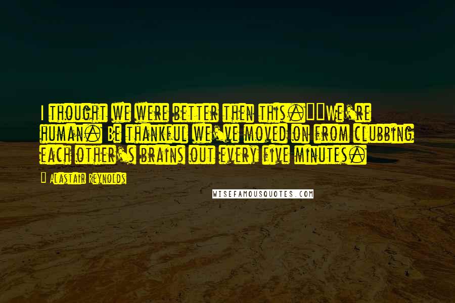 Alastair Reynolds Quotes: I thought we were better then this.""We're human. Be thankful we've moved on from clubbing each other's brains out every five minutes.