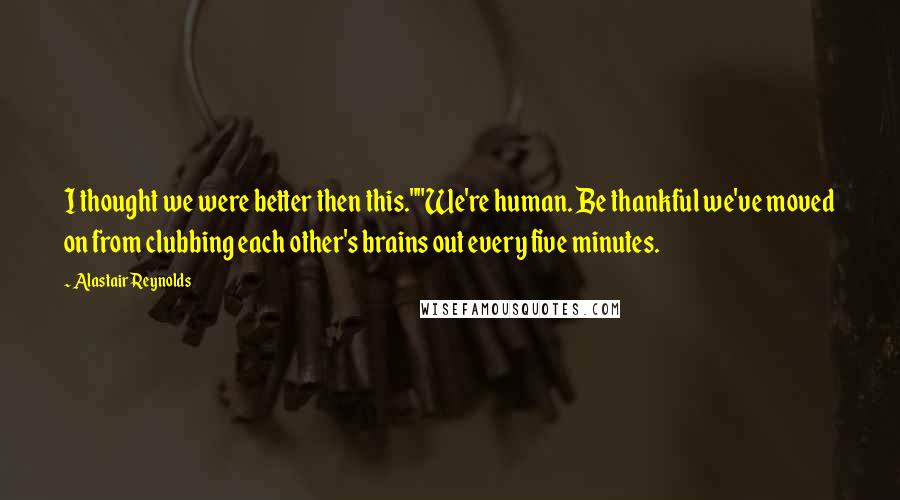 Alastair Reynolds Quotes: I thought we were better then this.""We're human. Be thankful we've moved on from clubbing each other's brains out every five minutes.