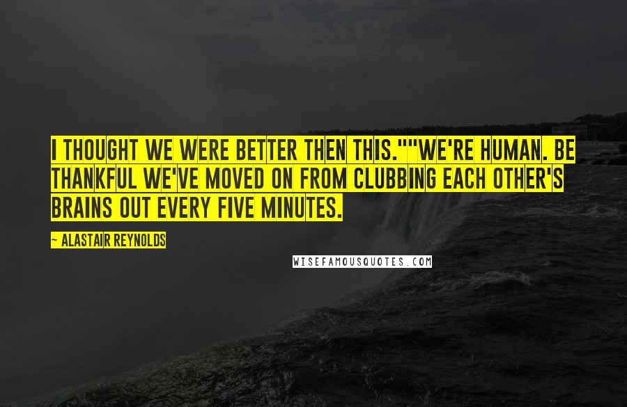 Alastair Reynolds Quotes: I thought we were better then this.""We're human. Be thankful we've moved on from clubbing each other's brains out every five minutes.