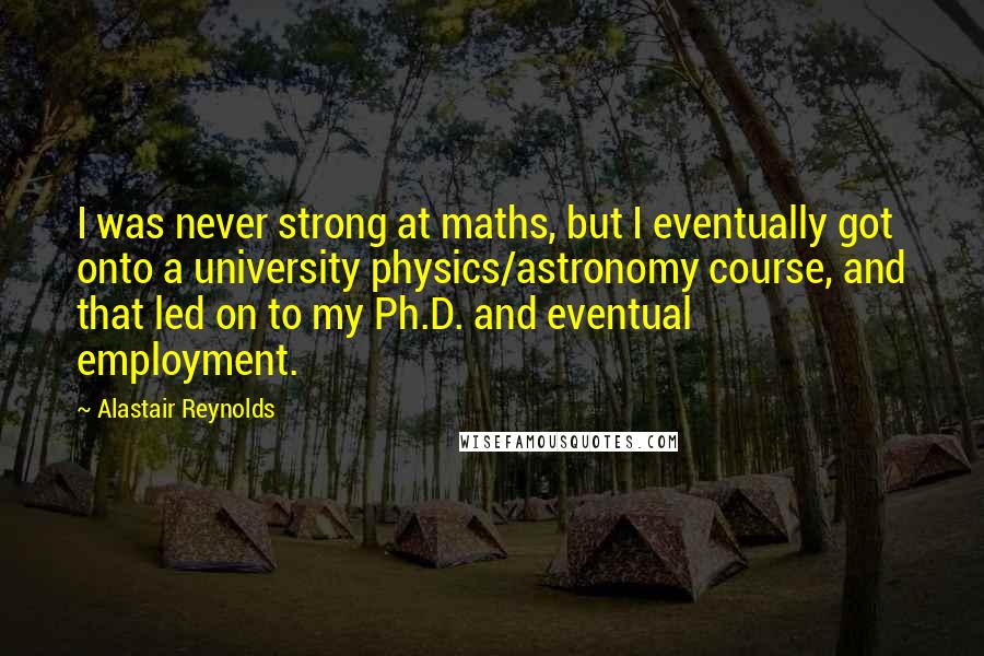 Alastair Reynolds Quotes: I was never strong at maths, but I eventually got onto a university physics/astronomy course, and that led on to my Ph.D. and eventual employment.