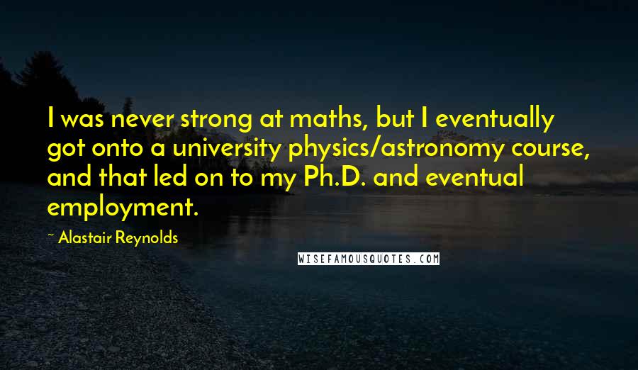 Alastair Reynolds Quotes: I was never strong at maths, but I eventually got onto a university physics/astronomy course, and that led on to my Ph.D. and eventual employment.