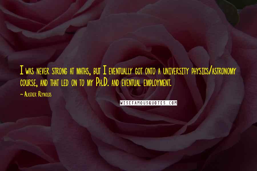 Alastair Reynolds Quotes: I was never strong at maths, but I eventually got onto a university physics/astronomy course, and that led on to my Ph.D. and eventual employment.