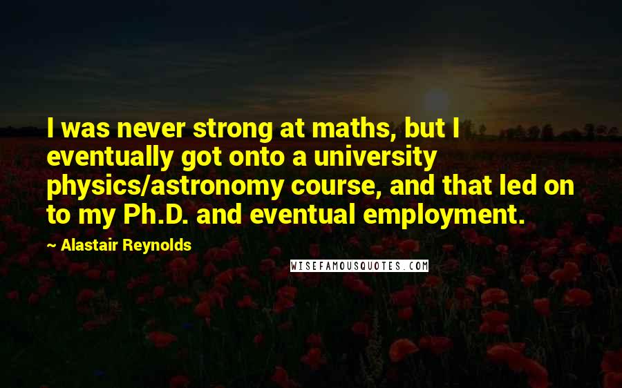 Alastair Reynolds Quotes: I was never strong at maths, but I eventually got onto a university physics/astronomy course, and that led on to my Ph.D. and eventual employment.