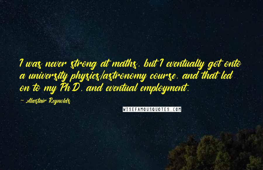 Alastair Reynolds Quotes: I was never strong at maths, but I eventually got onto a university physics/astronomy course, and that led on to my Ph.D. and eventual employment.