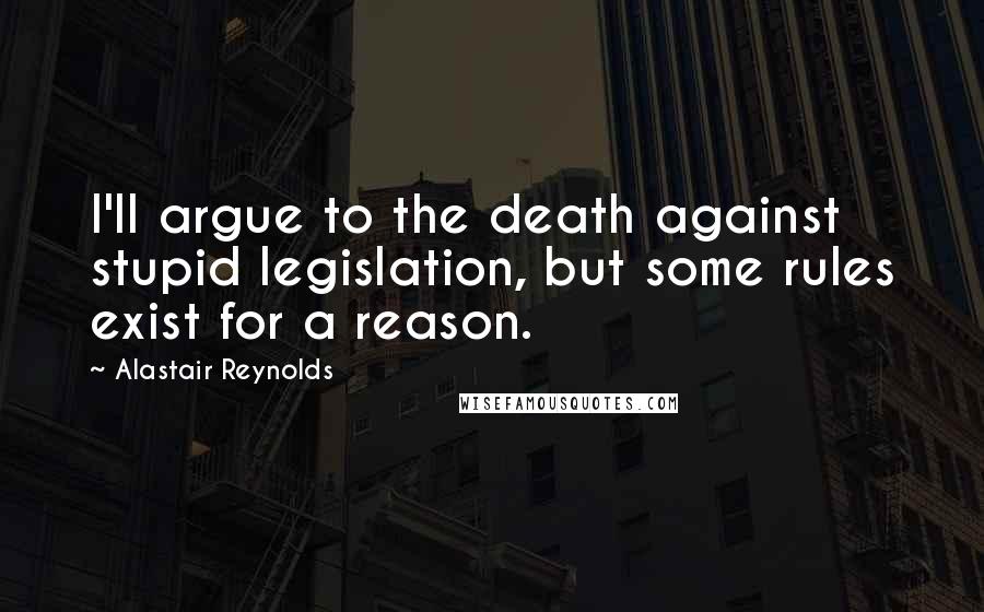 Alastair Reynolds Quotes: I'll argue to the death against stupid legislation, but some rules exist for a reason.