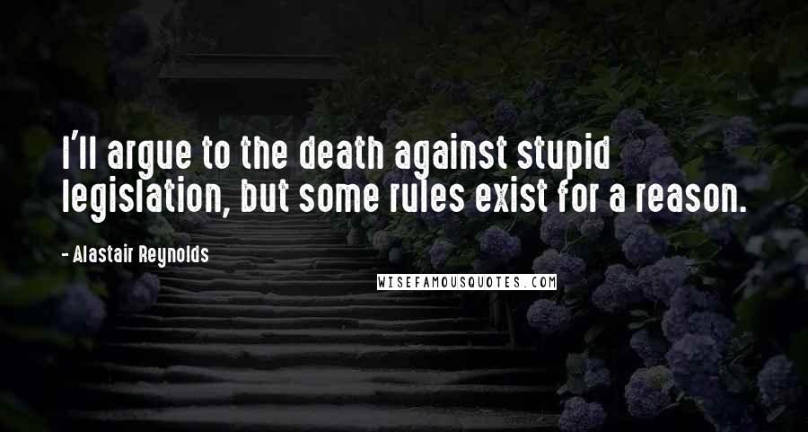 Alastair Reynolds Quotes: I'll argue to the death against stupid legislation, but some rules exist for a reason.