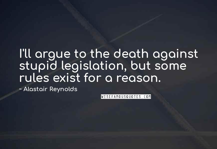 Alastair Reynolds Quotes: I'll argue to the death against stupid legislation, but some rules exist for a reason.