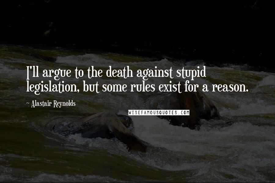 Alastair Reynolds Quotes: I'll argue to the death against stupid legislation, but some rules exist for a reason.