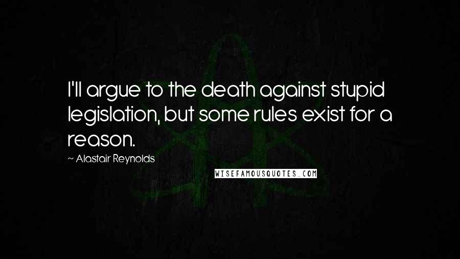 Alastair Reynolds Quotes: I'll argue to the death against stupid legislation, but some rules exist for a reason.