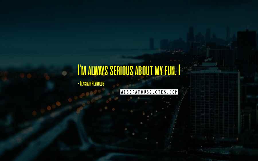 Alastair Reynolds Quotes: I'm always serious about my fun. I