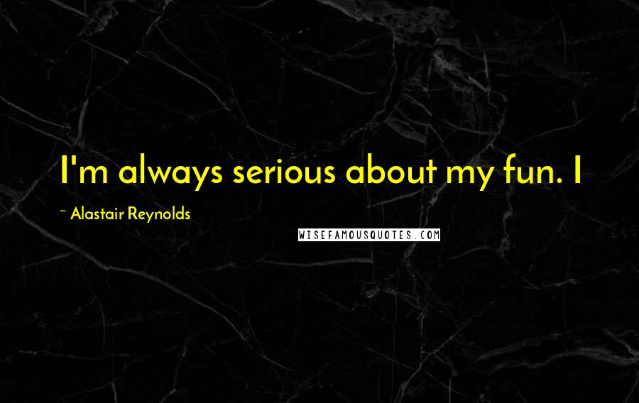 Alastair Reynolds Quotes: I'm always serious about my fun. I