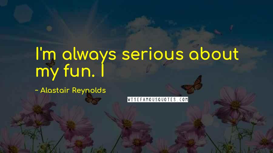 Alastair Reynolds Quotes: I'm always serious about my fun. I