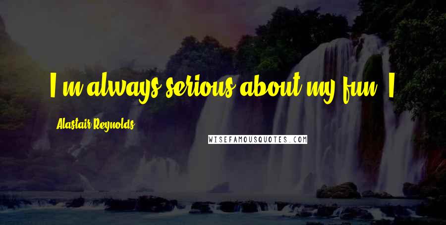 Alastair Reynolds Quotes: I'm always serious about my fun. I