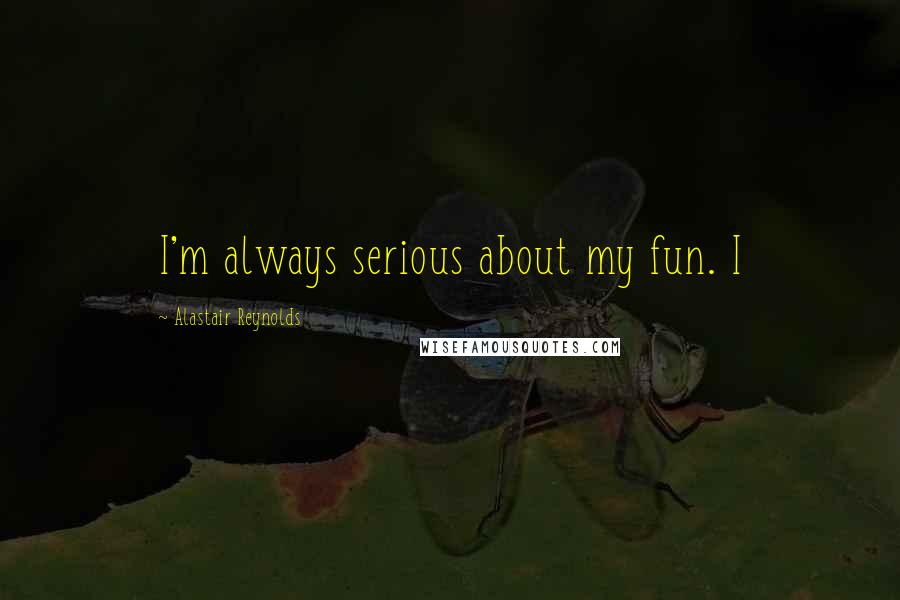 Alastair Reynolds Quotes: I'm always serious about my fun. I