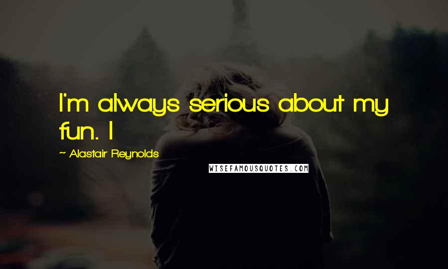 Alastair Reynolds Quotes: I'm always serious about my fun. I