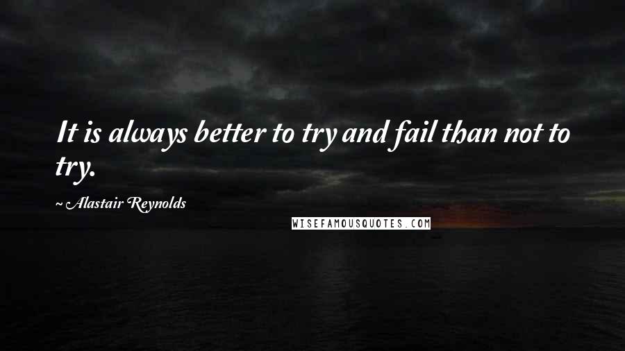 Alastair Reynolds Quotes: It is always better to try and fail than not to try.