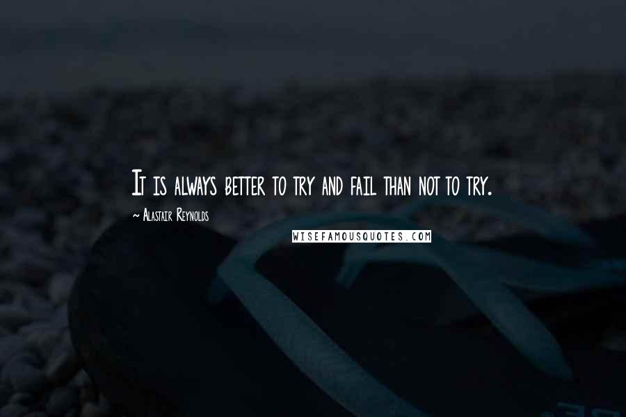 Alastair Reynolds Quotes: It is always better to try and fail than not to try.