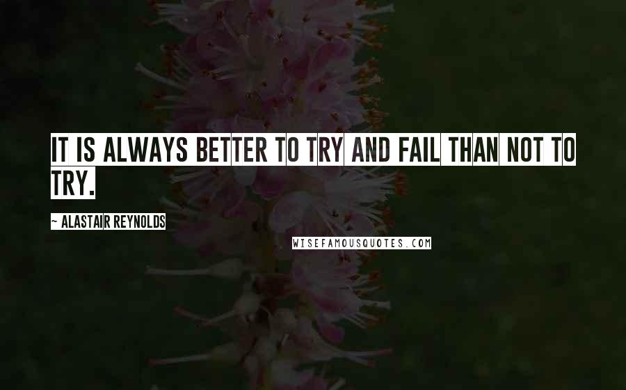 Alastair Reynolds Quotes: It is always better to try and fail than not to try.