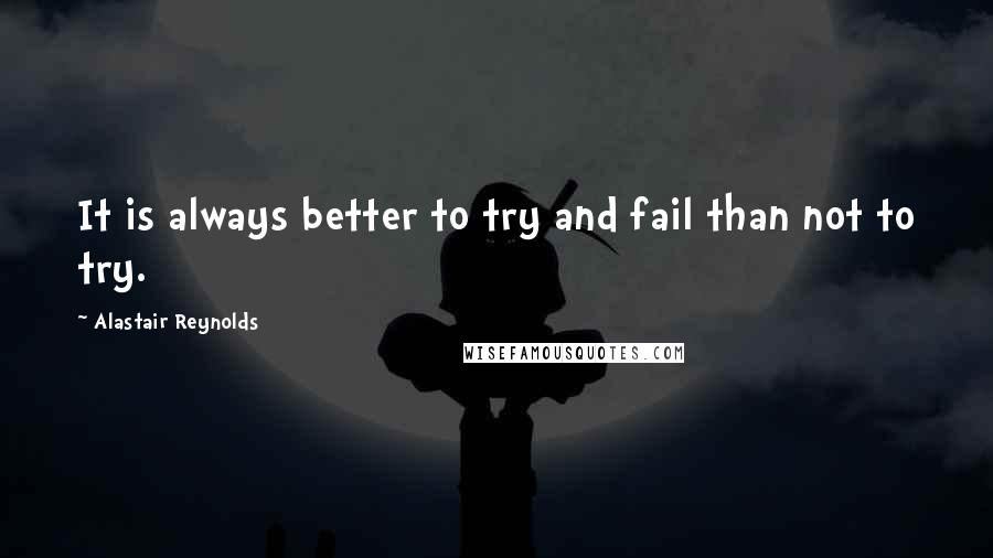 Alastair Reynolds Quotes: It is always better to try and fail than not to try.