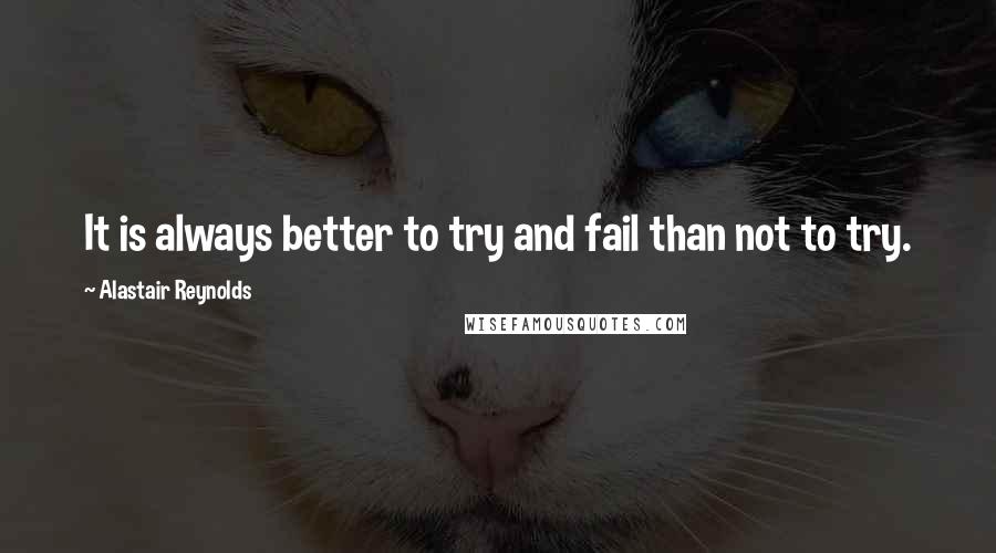 Alastair Reynolds Quotes: It is always better to try and fail than not to try.