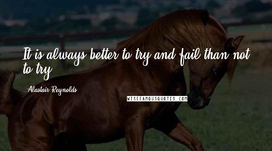 Alastair Reynolds Quotes: It is always better to try and fail than not to try.