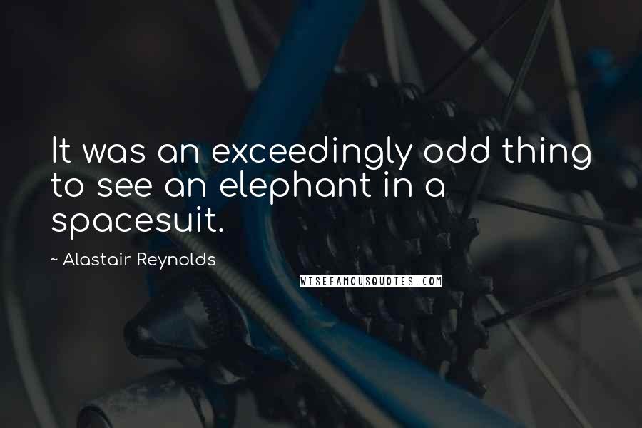 Alastair Reynolds Quotes: It was an exceedingly odd thing to see an elephant in a spacesuit.