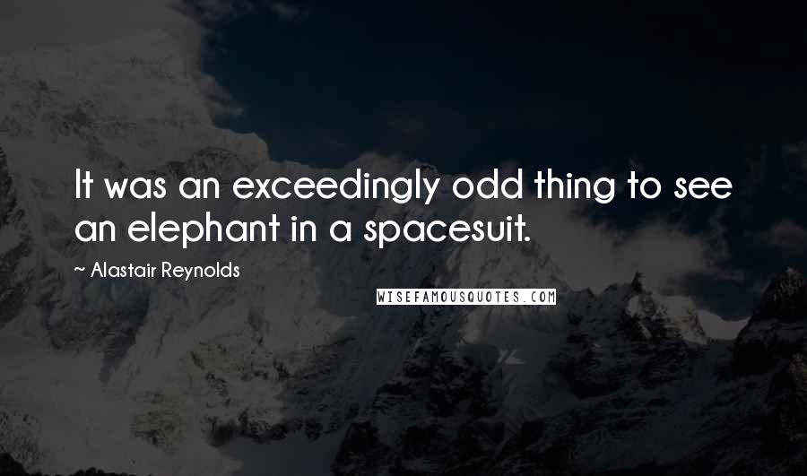 Alastair Reynolds Quotes: It was an exceedingly odd thing to see an elephant in a spacesuit.
