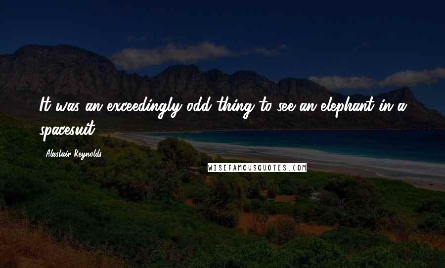 Alastair Reynolds Quotes: It was an exceedingly odd thing to see an elephant in a spacesuit.