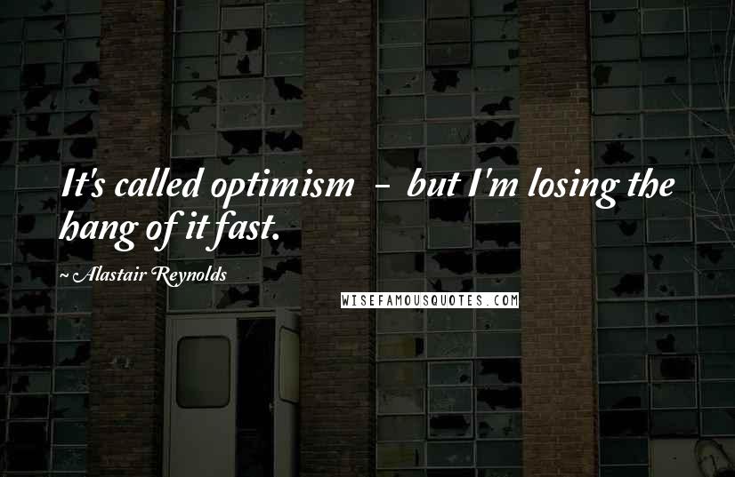 Alastair Reynolds Quotes: It's called optimism  -  but I'm losing the hang of it fast.