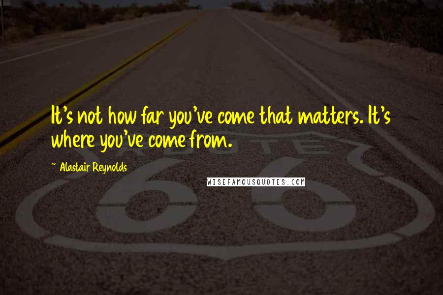 Alastair Reynolds Quotes: It's not how far you've come that matters. It's where you've come from.