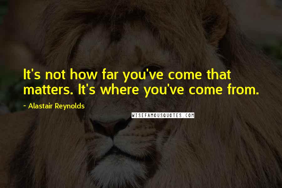 Alastair Reynolds Quotes: It's not how far you've come that matters. It's where you've come from.
