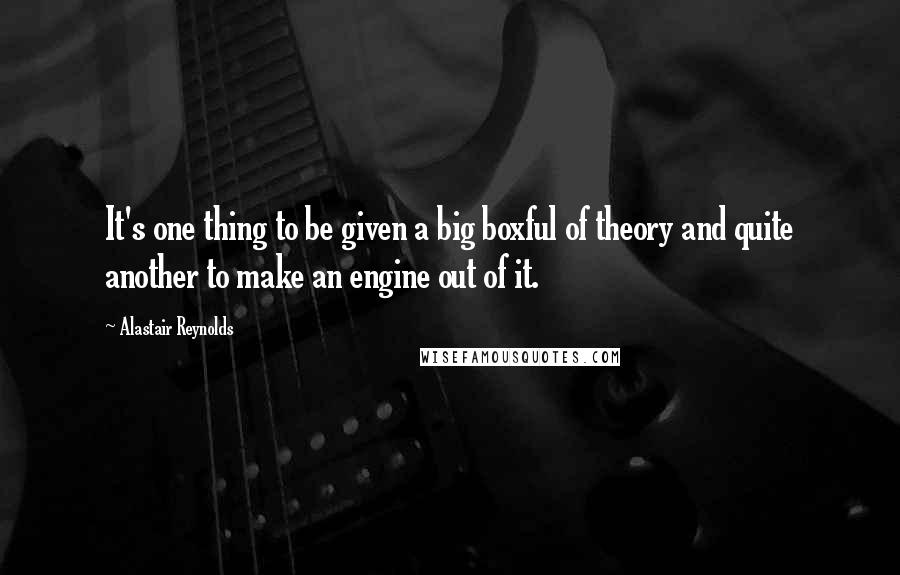 Alastair Reynolds Quotes: It's one thing to be given a big boxful of theory and quite another to make an engine out of it.